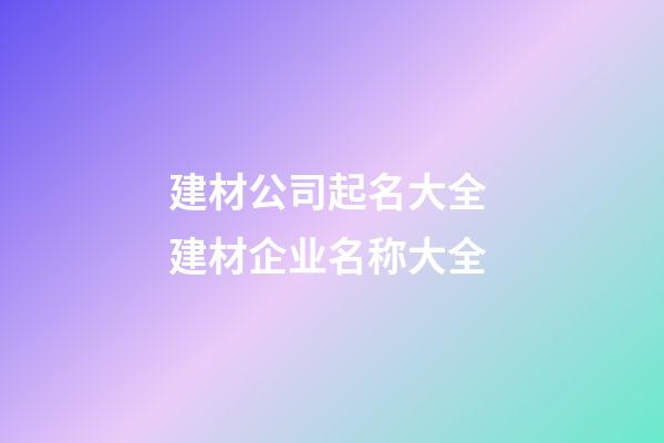 建材公司起名大全 建材企业名称大全-第1张-公司起名-玄机派